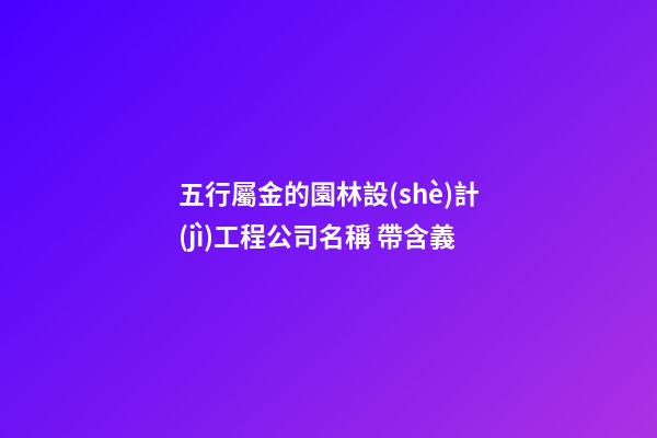 五行屬金的園林設(shè)計(jì)工程公司名稱 帶含義